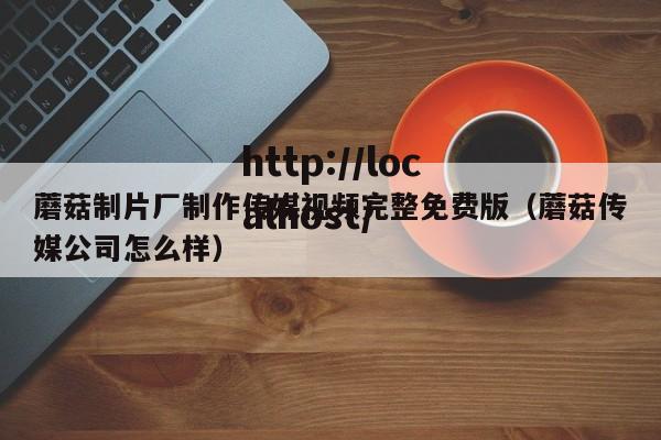 蘑菇制片厂制作传媒视频完整免费版(蘑菇传媒公司怎么样)